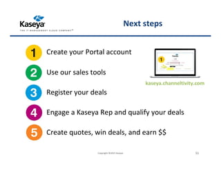 kaseya.channeltivity.com
Create your Portal account
Use our sales tools
Register your deals
Engage a Kaseya Rep and qualify your deals
Create quotes, win deals, and earn $$
Copyright ©2015 Kaseya 51
Next steps
 