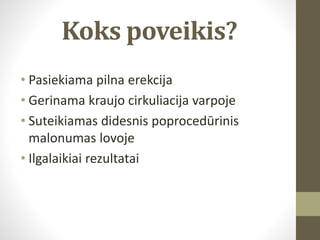 Koks poveikis?
• Pasiekiama pilna erekcija
• Gerinama kraujo cirkuliacija varpoje
• Suteikiamas didesnis poprocedūrinis
malonumas lovoje
• Ilgalaikiai rezultatai
 