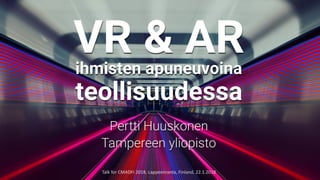 VR & ARihmisten apuneuvoina
teollisuudessa
Pertti Huuskonen
Tampereen yliopisto
Talk	for	CMADFI	2018,	Lappeenranta,	Finland,	22.1.2018
 