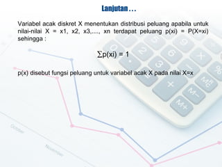 Lanjutan . . .
Variabel acak diskret X menentukan distribusi peluang apabila untuk
nilai-nilai X = x1, x2, x3,...., xn terdapat peluang p(xi) = P(X=xi)
sehingga :

                            p(xi) = 1

p(x) disebut fungsi peluang untuk variabel acak X pada nilai X=x
 