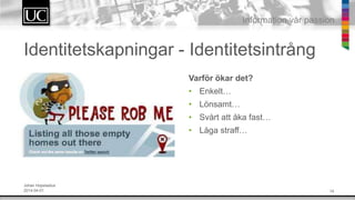 14
Information v?r passion
Identitetskapningar - Identitetsintr?ng
Varf?r ?kar det?
? Enkelt
? L?nsamt
? Sv?rt att ?ka fast
? L?ga straff
Johan Hopstadius
2014-04-01
 