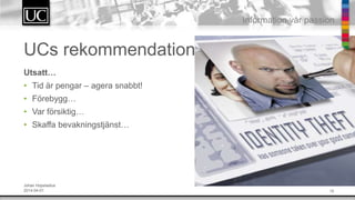 15
Information v?r passion
UCs rekommendation
Utsatt
? Tid ?r pengar C agera snabbt!
? F?rebygg
? Var f?rsiktig
? Skaffa bevakningstj?nst
Johan Hopstadius
2014-04-01
 