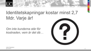 17
Information v?r passion
Identitetskapningar kostar minst 2,7
Mdr. Varje ?r!
Om inte kunderna st?r f?r
kostnaden, vem ?r det d?
Johan Hopstadius
2014-04-01
 