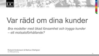 18
Information v?r passion
Var r?dd om dina kunder
Rickard Andersson & Markus Wahlgren
UC Aff?rsoptimering
Bra modeller med ?kad l?nsamhet och trygga kunder
C ett motsatsf?rh?llande?
 
