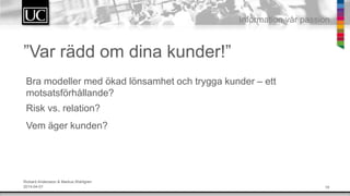 19
Information v?r passion
Var r?dd om dina kunder!
Bra modeller med ?kad l?nsamhet och trygga kunder C ett
motsatsf?rh?llande?
Risk vs. relation?
Vem ?ger kunden?
Rickard Andersson & Markus Wahlgren
2014-04-01
 