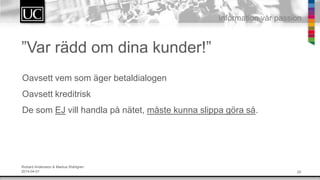 20
Information v?r passion
Oavsett vem som ?ger betaldialogen
Oavsett kreditrisk
De som EJ vill handla p? n?tet, m?ste kunna slippa g?ra s?.
Rickard Andersson & Markus Wahlgren
2014-04-01
Var r?dd om dina kunder!
 