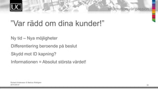 22
Information v?r passion
Ny tid C Nya m?jligheter
Differentiering beroende p? beslut
Skydd mot ID kapning?
Informationen = Absolut st?rsta v?rdet!
Rickard Andersson & Markus Wahlgren
2014-04-01
Var r?dd om dina kunder!
 