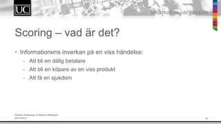30
Information v?r passion
Scoring C vad ?r det?
? Informationens inverkan p? en viss h?ndelse:
- Att bli en d?lig betalare
- Att bli en k?pare av en viss produkt
- Att f? en sjukdom
Rickard Andersson & Markus Wahlgren
2014-04-01
 