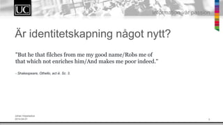 3
Information v?r passion
?r identitetskapning n?got nytt?
Johan Hopstadius
2014-04-01
"But he that filches from me my good name/Robs me of
that which not enriches him/And makes me poor indeed."
- Shakespeare, Othello, act iii. Sc. 3.
 