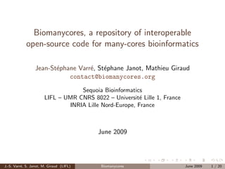 Biomanycores, a repository of interoperable
            open-source code for many-cores bioinformatics

                  Jean-St´phane Varr´, St´phane Janot, Mathieu Giraud
                         e          e    e
                             contact@biomanycores.org
                                   Sequoia Bioinformatics
                       LIFL – UMR CNRS 8022 – Universit´ Lille 1, France
                                                         e
                               INRIA Lille Nord-Europe, France



                                          June 2009



J.-S. Varr´, S. Janot, M. Giraud (LIFL)
          e                                Biomanycores                    June 2009   1 / 20
 
