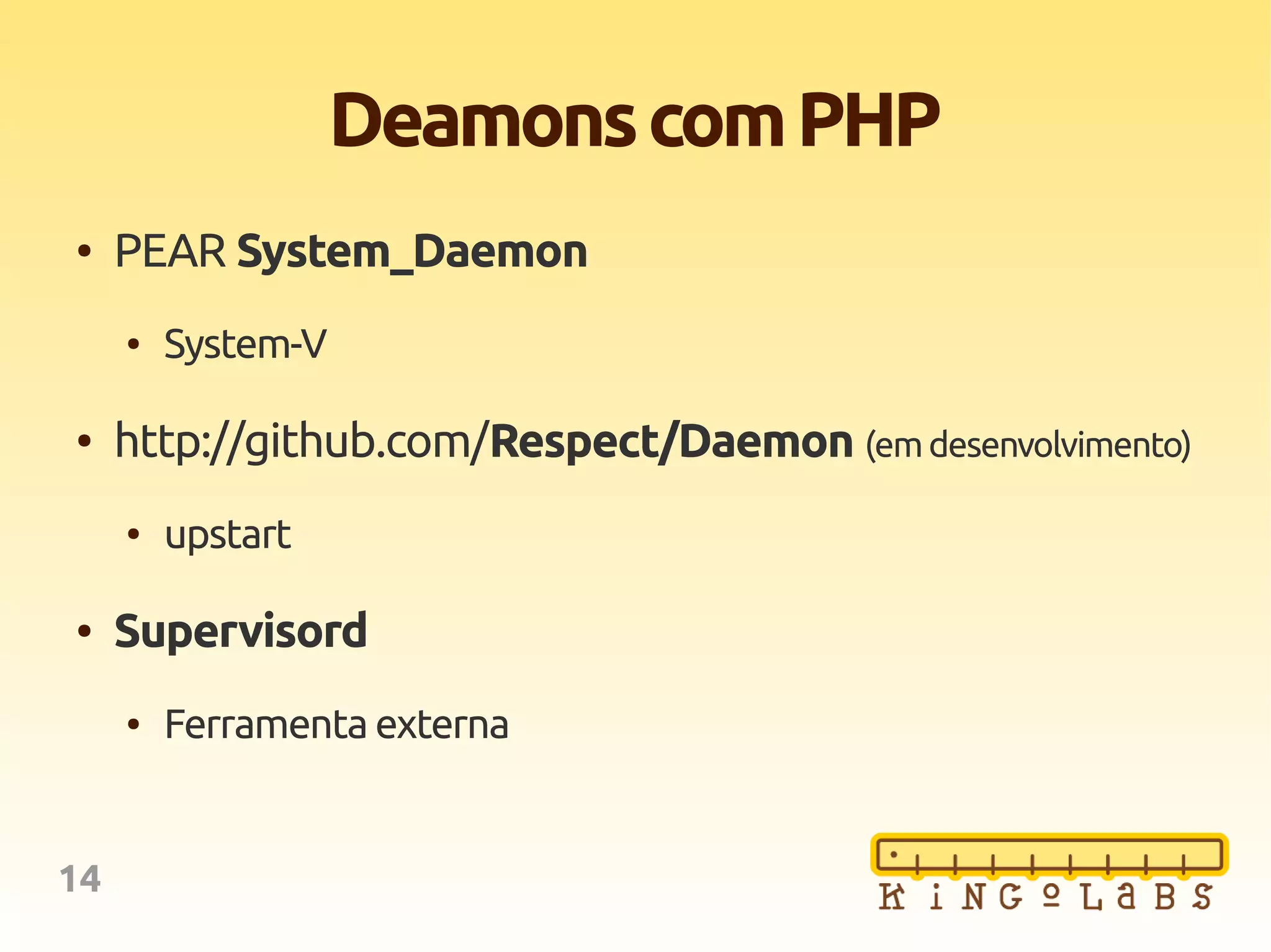 14
DeamonscomPHP
● PEAR System_Daemon
● System-V
● http://github.com/Respect/Daemon (emdesenvolvimento)
● upstart
● Supervisord
● Ferramenta externa
 