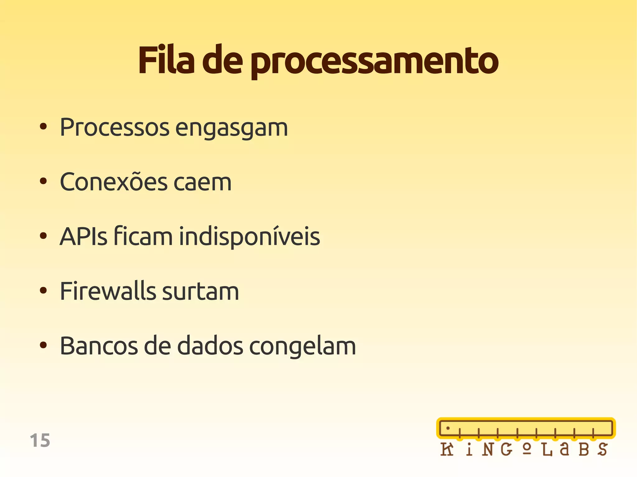 15
Filadeprocessamento
●
Processos engasgam
●
Conexões caem
●
APIs ficam indisponíveis
●
Firewalls surtam
●
Bancos de dados congelam
 