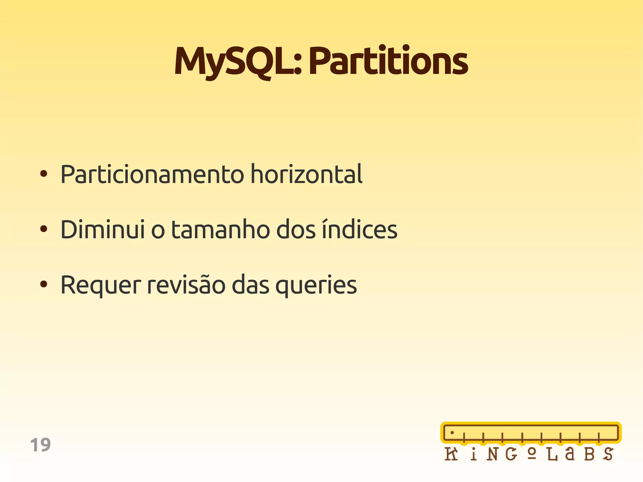 19
MySQL:Partitions
●
Particionamento horizontal
●
Diminui o tamanho dos índices
●
Requer revisão das queries
 