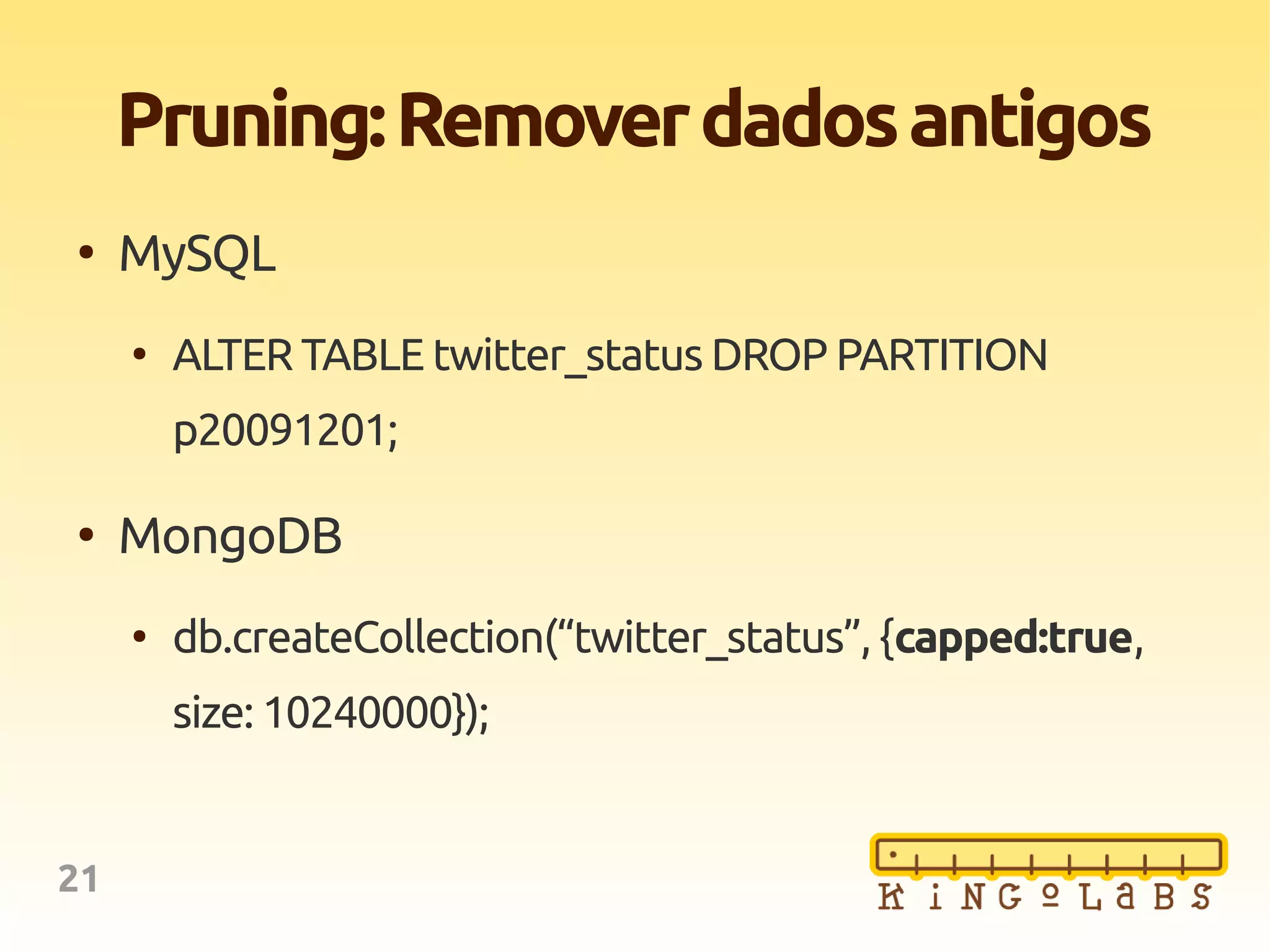 21
Pruning:Removerdadosantigos
●
MySQL
●
ALTER TABLE twitter_status DROP PARTITION
p20091201;
●
MongoDB
●
db.createCollection(“twitter_status”, {capped:true,
size: 10240000});
 