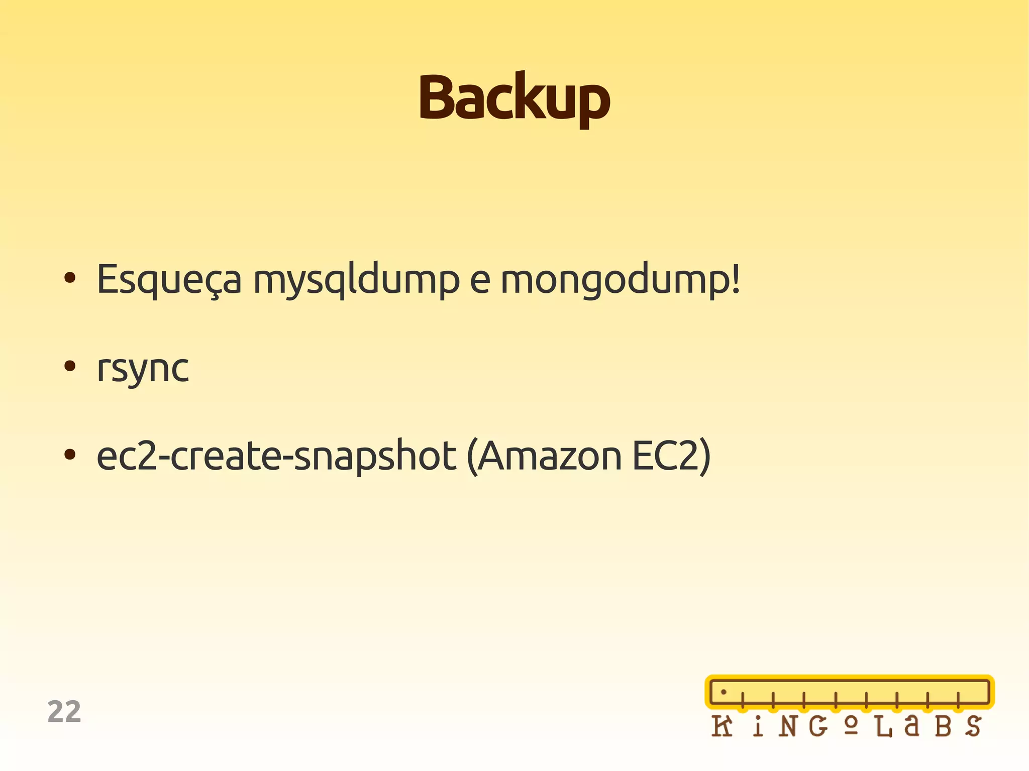 22
Backup
●
Esqueça mysqldump e mongodump!
●
rsync
●
ec2-create-snapshot (Amazon EC2)
 