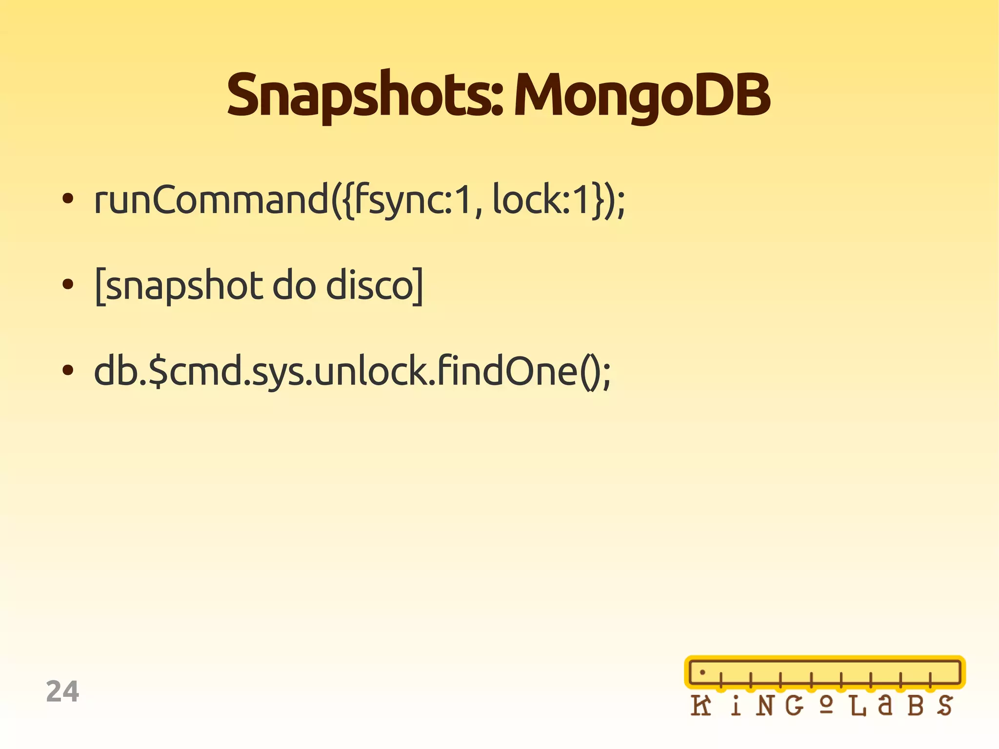 24
Snapshots:MongoDB
●
runCommand({fsync:1, lock:1});
●
[snapshot do disco]
●
db.$cmd.sys.unlock.findOne();
 