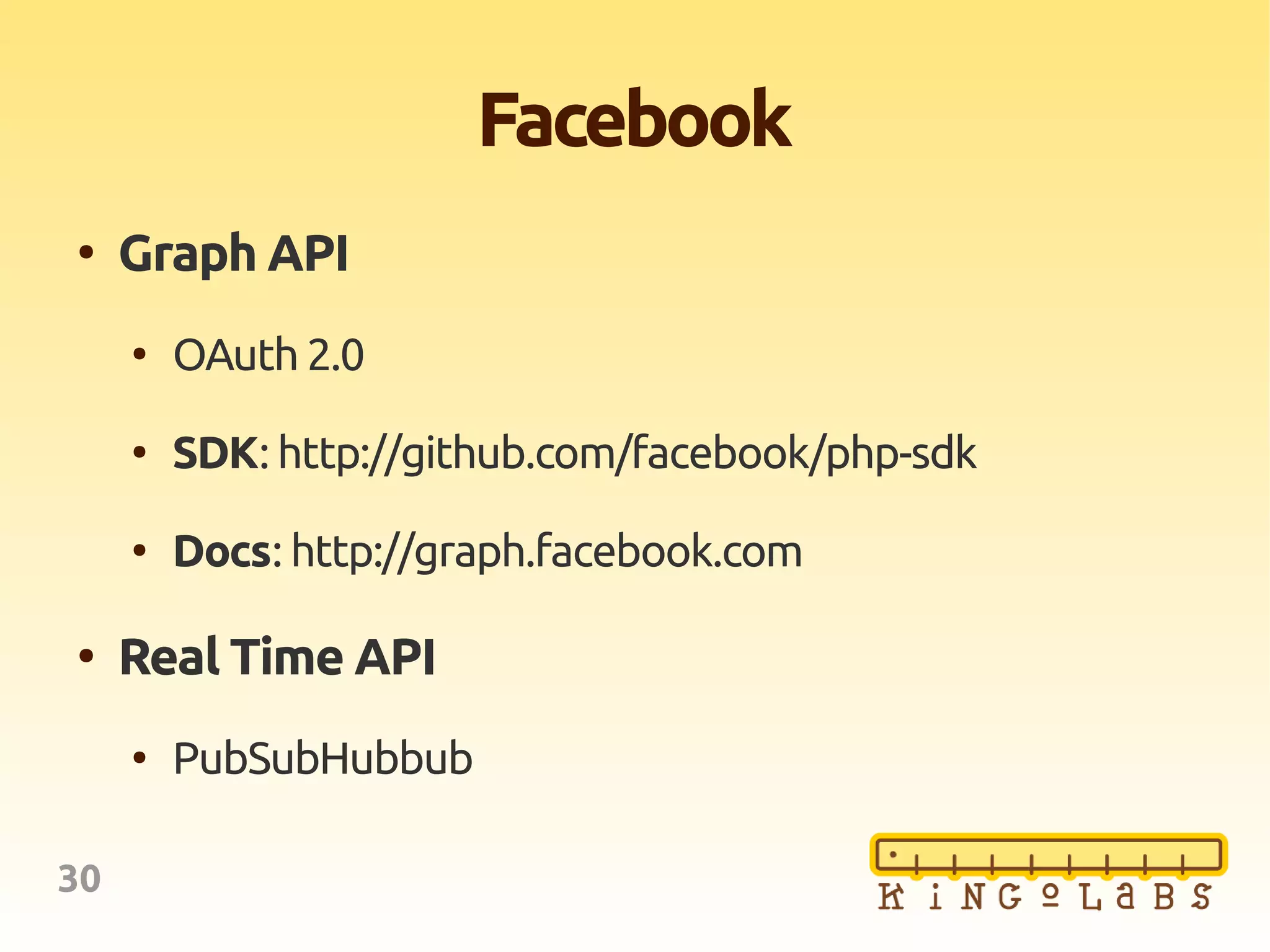 30
Facebook
●
Graph API
●
OAuth 2.0
●
SDK: http://github.com/facebook/php-sdk
●
Docs: http://graph.facebook.com
●
Real Time API
●
PubSubHubbub
 