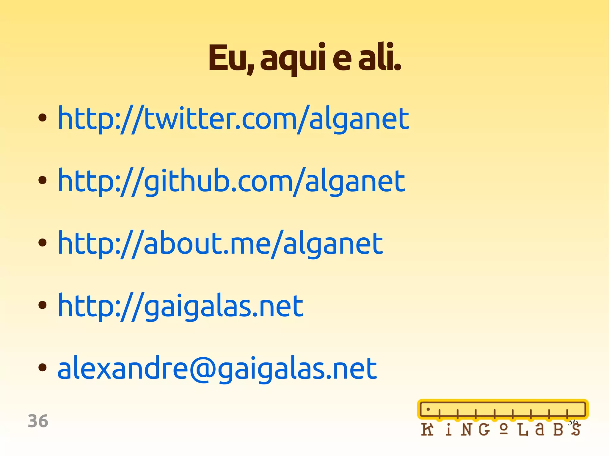 3636
Eu,aquieali.
●
http://twitter.com/alganet
●
http://github.com/alganet
●
http://about.me/alganet
●
http://gaigalas.net
●
alexandre@gaigalas.net
 