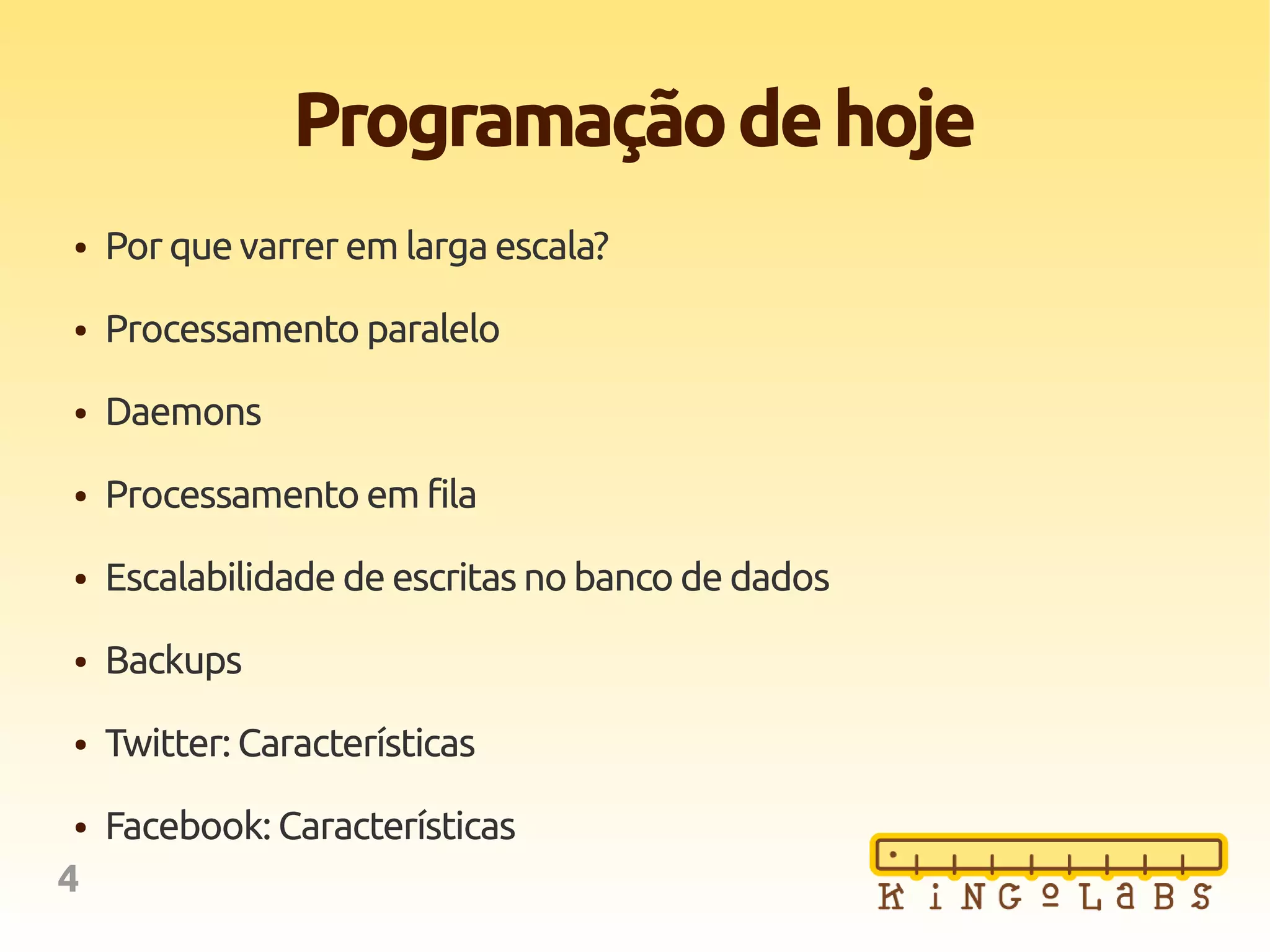 4
Programaçãodehoje
● Por que varrer em larga escala?
● Processamento paralelo
● Daemons
● Processamento em fila
● Escalabilidade de escritas no banco de dados
● Backups
● Twitter: Características
● Facebook: Características
 