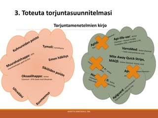 MARITTA MARTIKKALA, SML
Apivar: Active Chemical –
Amitraz.Oksaalihappo: Active
Chemical – 97% Oxalic Acid Dihydrate.
3. Toteuta torjuntasuunnitelmasi
Torjuntamenetelmien kirjo
 