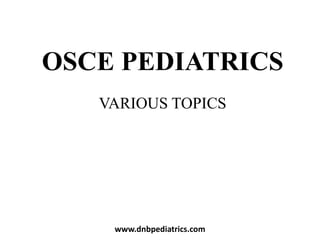 OSCE PEDIATRICS
VARIOUS TOPICS
www.dnbpediatrics.com
 