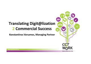 www.get2work.eu
PEOPLE DRIVEN SOLUTIONS
Translating Digit@lization
2 Commercial Success
Konstantinos Varsamos, Managing Partner
 