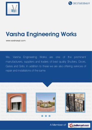 08376808469
A Member of
Varsha Engineering Works
www.varshaepl.com
Rolling Shutters Grills & Compound Gates Steel Railings Pre Engineering Building
Structure Traffic Control Equipment Parking Management Systems Gate Motors Door
Operator Steel Products Fabrication & Maintenance Works Rolling Shutters Grills & Compound
Gates Steel Railings Pre Engineering Building Structure Traffic Control Equipment Parking
Management Systems Gate Motors Door Operator Steel Products Fabrication & Maintenance
Works Rolling Shutters Grills & Compound Gates Steel Railings Pre Engineering Building
Structure Traffic Control Equipment Parking Management Systems Gate Motors Door
Operator Steel Products Fabrication & Maintenance Works Rolling Shutters Grills & Compound
Gates Steel Railings Pre Engineering Building Structure Traffic Control Equipment Parking
Management Systems Gate Motors Door Operator Steel Products Fabrication & Maintenance
Works Rolling Shutters Grills & Compound Gates Steel Railings Pre Engineering Building
Structure Traffic Control Equipment Parking Management Systems Gate Motors Door
Operator Steel Products Fabrication & Maintenance Works Rolling Shutters Grills & Compound
Gates Steel Railings Pre Engineering Building Structure Traffic Control Equipment Parking
Management Systems Gate Motors Door Operator Steel Products Fabrication & Maintenance
Works Rolling Shutters Grills & Compound Gates Steel Railings Pre Engineering Building
Structure Traffic Control Equipment Parking Management Systems Gate Motors Door
Operator Steel Products Fabrication & Maintenance Works Rolling Shutters Grills & Compound
Gates Steel Railings Pre Engineering Building Structure Traffic Control Equipment Parking
We, Varsha Engineering Works are one of the prominent
manufacturers, suppliers and traders of best quality Shutters, Doors,
Gates and Grills. In addition to these we are also offering services of
repair and installations of the same.
 