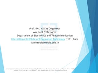 Prof. (Dr.) Varsha Degaonkar
Assistant Professor in
Department of Electronics and Telecommunication
International Institute of Information Technology (I²IT), Pune
varshad@isquareit.edu.in
17
International Institute of Information Technology, I²IT, P-14, Rajiv Gandhi Infotech Park, Hinjawadi Phase 1, Pune - 411 057
Phone - +91 20 22933441/2/3 | Website - www.isquareit.edu.in | Email - info@isquareit.edu.in
 