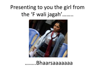 Presenting to you the girl from
    the ‘F wali jagah’……..




      ……..Bhaarsaaaaaaa
 