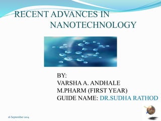 RECENT ADVANCES IN 
NANOTECHNOLOGY 
BY: 
VARSHA A. ANDHALE 
M.PHARM (FIRST YEAR) 
GUIDE NAME: DR.SUDHA RATHOD 
16 September 2014 1 
 