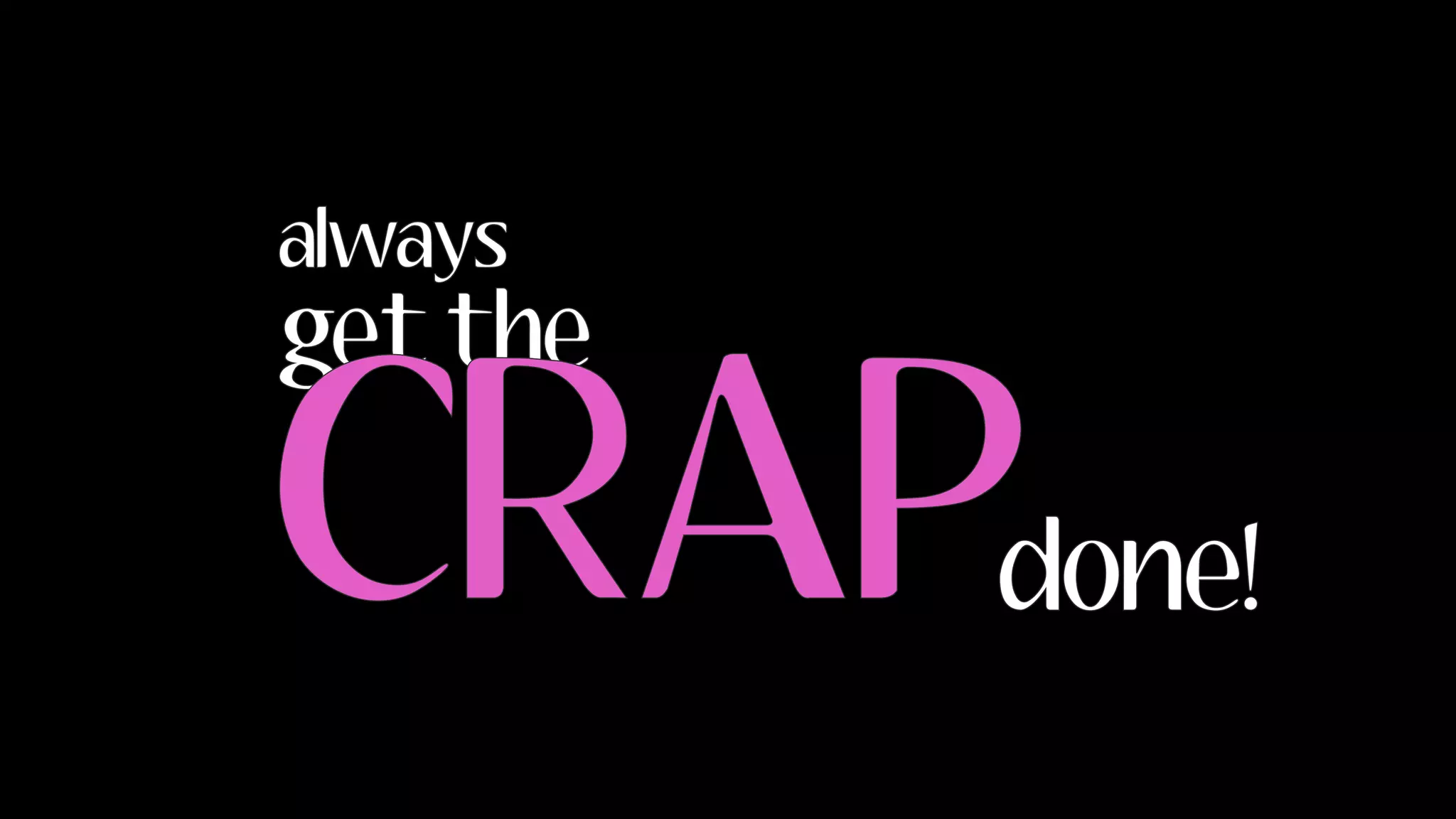 always
get the
done!
CRAP
 