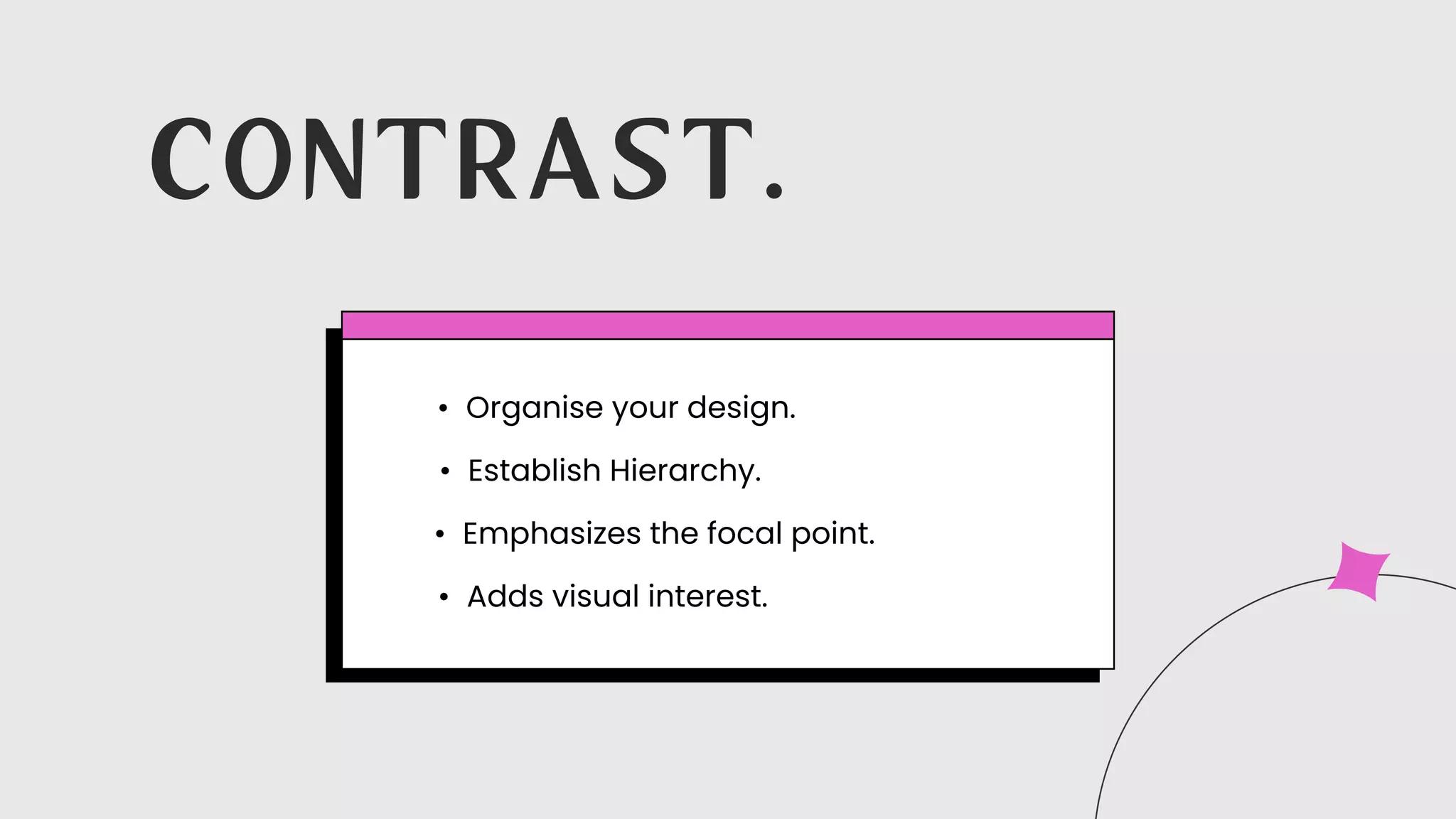 Organise your design.
Establish Hierarchy.
Emphasizes the focal point.
Adds visual interest.
C O N T R A S T .
 