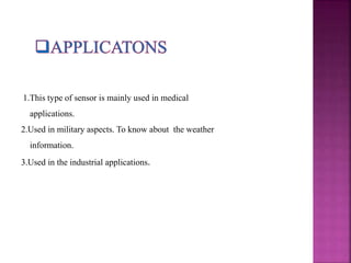 1.This type of sensor is mainly used in medical
applications.
2.Used in military aspects. To know about the weather
information.
3.Used in the industrial applications.
 