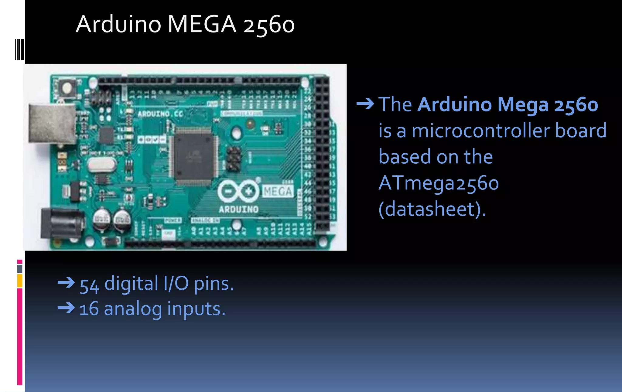 Arduino MEGA 2560
➔54 digital I/O pins.
➔16 analog inputs.
➔The Arduino Mega 2560
is a microcontroller board
based on the
ATmega2560
(datasheet).
 