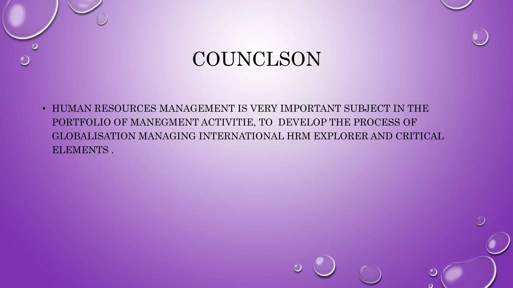 COUNCLSON
• HUMAN RESOURCES MANAGEMENT IS VERY IMPORTANT SUBJECT IN THE
PORTFOLIO OF MANEGMENT ACTIVITIE, TO DEVELOP THE PROCESS OF
GLOBALISATION MANAGING INTERNATIONAL HRM EXPLORER AND CRITICAL
ELEMENTS .
 