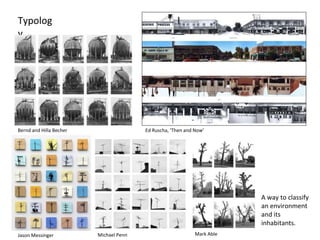 Typolog
y
A way to classify
an environment
and its
inhabitants.
Bernd and Hilla Becher
Michael PennJason Messinger Mark Able
Ed Ruscha, ‘Then and Now’
 