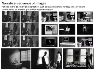 Narrative- sequence of images
Refined in the 1970s by photographers such as Duane Michals, fantasy and surrealism
continued to be a fertile ground for experimentation.
 