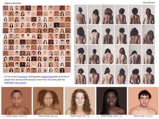 Kacy Johnson
For her project ‘Humanæ‘, photographer Angelica Dasstakes portraits of
people from all around the world to match their skin tones with the
PANTONE® color system.
Angelica Dasstakes
 