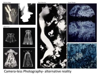 Moholy Nagy
Adam Fuss
Floris Neusüss Susan Derges
Camera-less Photography- alternative reality
 