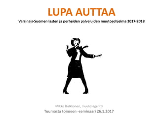 LUPA	AUTTAA
Varsinais-Suomen	lasten	ja	perheiden	palveluiden	muutosohjelma	2017-2018
Mikko	Hulkkonen,	muutosagentti
Tuumasta	toimeen	-seminaari	26.1.2017
 