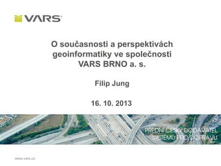 O současnosti a perspektivách
geoinformatiky ve společnosti
VARS BRNO a. s.
Filip Jung
16. 10. 2013

www.vars.cz

 