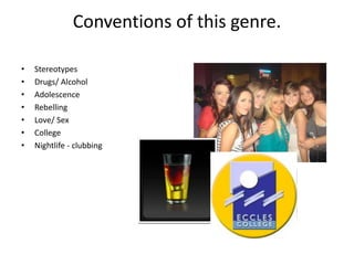Conventions of this genre.
• Stereotypes
• Drugs/ Alcohol
• Adolescence
• Rebelling
• Love/ Sex
• College
• Nightlife - clubbing
 