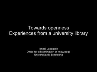 Towards   openness Experiences from a university library Ignasi Labastida Office for dissemination of knowledge Universitat de Barcelona 