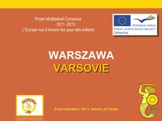 Projet Multilatéral Comenius
Important selected projects
                            2011 -2013
        L’Europe vue à travers les yeux des enfants




                       WARSZAWA
                       VARSOVIE
 