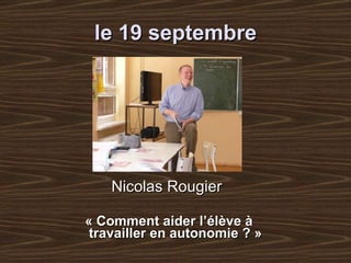 le 19 septembre Nicolas Rougier   « Comment aider l’élève à travailler en autonomie ? » 