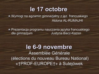 le 17 octobre   Wymogi na egzamin gimnazjalny z jęz. francuskiego Aldona  AL-RUMAJHI Prezentacja  p rogramu nauczania języka francuskiego dla gimnazjum  Justyna Bacz-Kazior le 6-9 novembre   Assemblée Générale  (élections du nouveau Bureau National) « PROF-EUROPE » à Sulejówek   