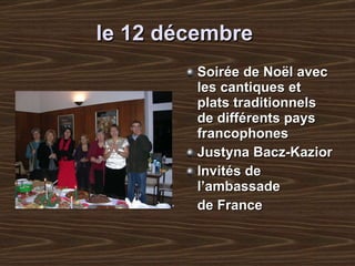 l e 12 décembre   Soirée de Noël avec les cantiques et plats traditionnels de différents pays francophones Justyna Bacz-Kazior Invités de l’ambassade de   France   Paul Romanovitch , Anna Grzegorowska,  