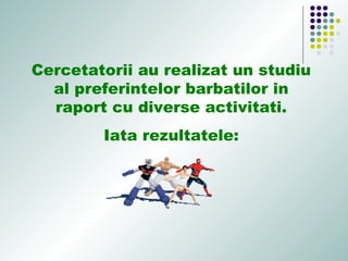 Cercetatorii au realizat un studiu
al preferintelor barbatilor in
raport cu diverse activitati.
Iata rezultatele:
 