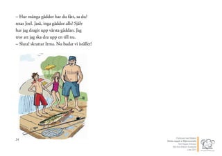 – Hur många gäddor har du fått, sa du?
retas Joel. Jaså, inga gäddor alls? Själv
har jag dragit upp värsta gäddan. Jag
tror att jag ska dra upp en till nu.
– Sluta! skrattar Irma. Nu badar vi istället!
24 Publicerat med tillstånd
Värsta nappet ur Stjärnsvenska
Text Hippas Eriksson
Bild Ann Ahlbom Sundqvist
Liber 2011
 