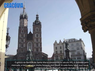 O gótico da Basílica de Santa Maria construída no século XIV, é rodeado pelo mercado, e tem um altar muito famoso, Veit Stoss. A cada hora, você ouvi tocar guitarra trompete (hejnal) a partir da torre da catedral.  CRACÓVIA 